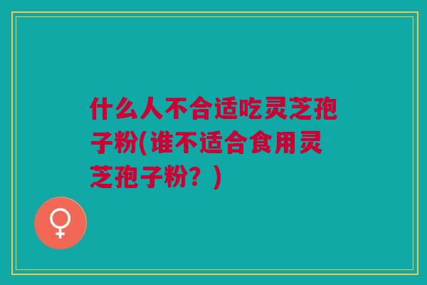 什么人不合适吃灵芝孢子粉(谁不适合食用灵芝孢子粉？)