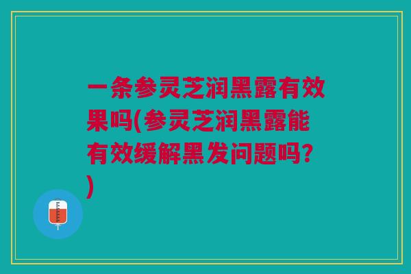 一条参灵芝润黑露有效果吗(参灵芝润黑露能有效缓解黑发问题吗？)
