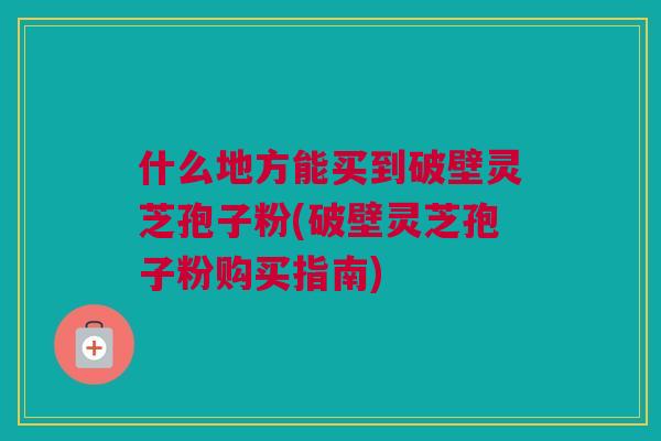 什么地方能买到破壁灵芝孢子粉(破壁灵芝孢子粉购买指南)