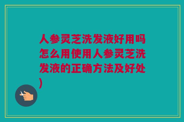 人参灵芝洗发液好用吗怎么用使用人参灵芝洗发液的正确方法及好处) 人参灵芝洗发液好用吗怎么用使用人参灵芝洗发液的正确方法及好处)