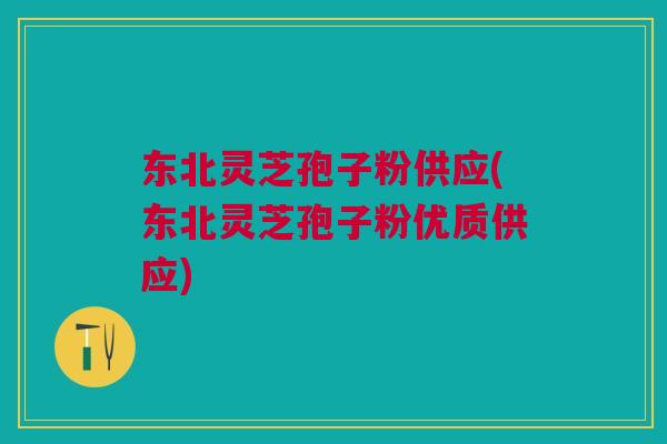 东北灵芝孢子粉供应(东北灵芝孢子粉优质供应)