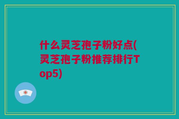 什么灵芝孢子粉好点(灵芝孢子粉推荐排行Top5)