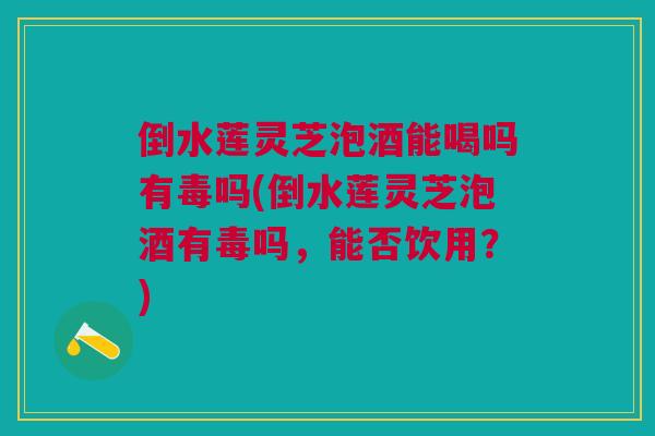 倒水莲灵芝泡酒能喝吗有毒吗(倒水莲灵芝泡酒有毒吗，能否饮用？)