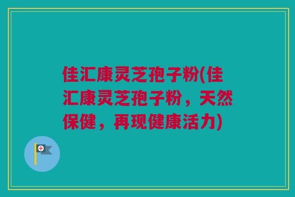 佳汇康灵芝孢子粉(佳汇康灵芝孢子粉，天然保健，再现健康活力)