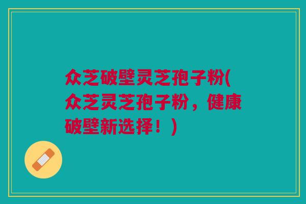 众芝破壁灵芝孢子粉(众芝灵芝孢子粉，健康破壁新选择！)