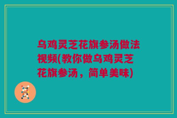 乌鸡灵芝花旗参汤做法视频(教你做乌鸡灵芝花旗参汤，简单美味)