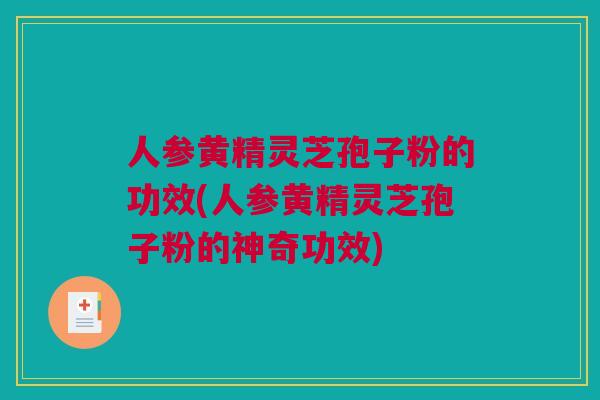 人参黄精灵芝孢子粉的功效(人参黄精灵芝孢子粉的神奇功效)