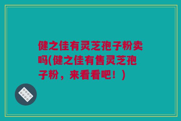 健之佳有灵芝孢子粉卖吗(健之佳有售灵芝孢子粉，来看看吧！)