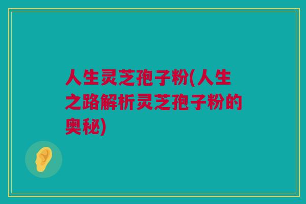 人生灵芝孢子粉(人生之路解析灵芝孢子粉的奥秘)