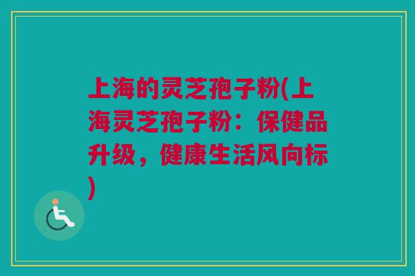 上海的灵芝孢子粉(上海灵芝孢子粉：保健品升级，健康生活风向标)