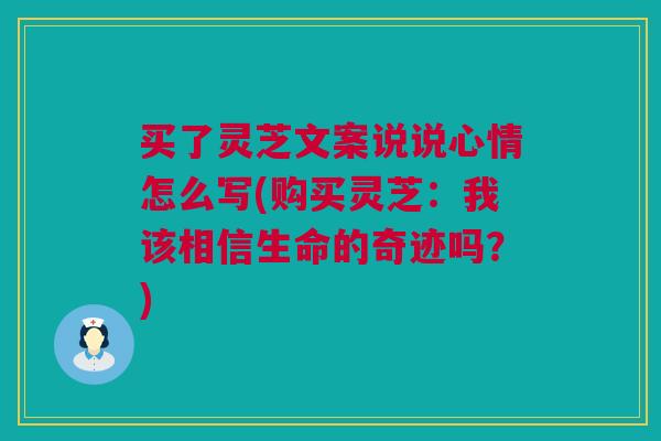 买了灵芝文案说说心情怎么写(购买灵芝：我该相信生命的奇迹吗？)
