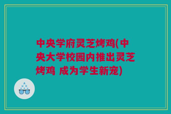 中央学府灵芝烤鸡(中央大学校园内推出灵芝烤鸡 成为学生新宠)