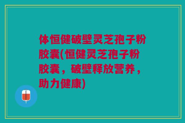 体恒健破壁灵芝孢子粉胶囊(恒健灵芝孢子粉胶囊，破壁释放营养，助力健康)