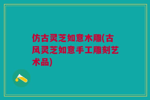 仿古灵芝如意木雕(古风灵芝如意手工雕刻艺术品)