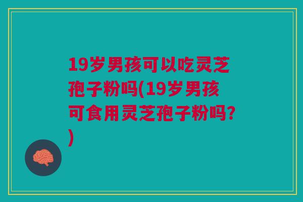 19岁男孩可以吃灵芝孢子粉吗(19岁男孩可食用灵芝孢子粉吗？)