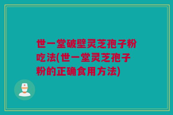 世一堂破壁灵芝孢子粉吃法(世一堂灵芝孢子粉的正确食用方法)