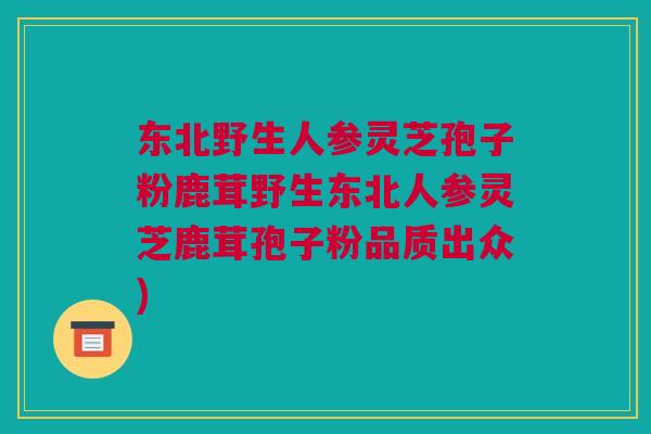 东北野生人参灵芝孢子粉鹿茸野生东北人参灵芝鹿茸孢子粉品质出众)