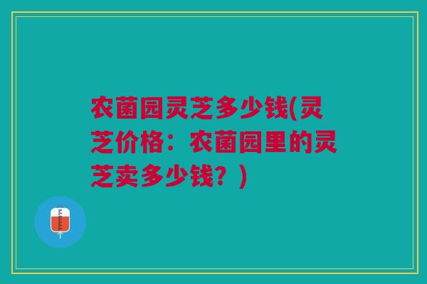 农菌园灵芝多少钱(灵芝价格：农菌园里的灵芝卖多少钱？)