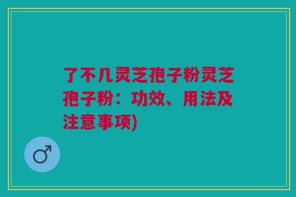 了不几灵芝孢子粉灵芝孢子粉：功效、用法及注意事项)