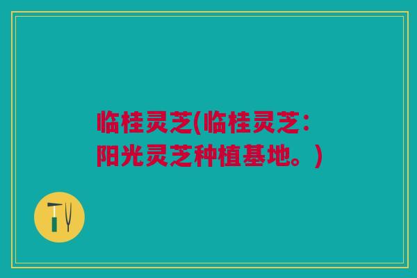 临桂灵芝(临桂灵芝：阳光灵芝种植基地。)
