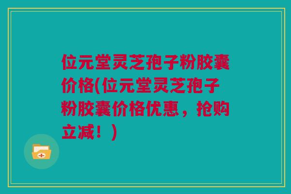 位元堂灵芝孢子粉胶囊价格(位元堂灵芝孢子粉胶囊价格优惠，抢购立减！)