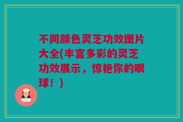 不同颜色灵芝功效图片大全(丰富多彩的灵芝功效展示，惊艳你的眼球！)