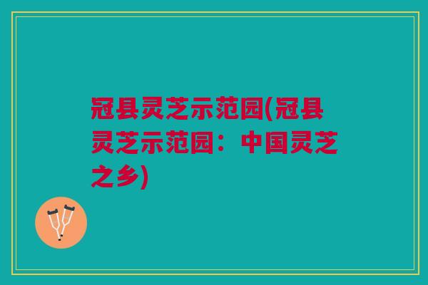 冠县灵芝示范园(冠县灵芝示范园：中国灵芝之乡)