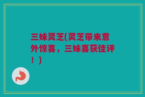 三妹灵芝(灵芝带来意外惊喜,三妹喜获佳评!) 三妹灵芝(灵芝带来意外惊喜,三妹喜获佳评!)