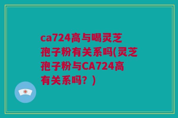 ca724高与喝灵芝孢子粉有关系吗(灵芝孢子粉与CA724高有关系吗？)