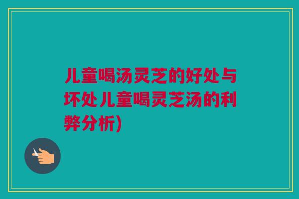儿童喝汤灵芝的好处与坏处儿童喝灵芝汤的利弊分析) 儿童喝汤灵芝的好处与坏处儿童喝灵芝汤的利弊分析)