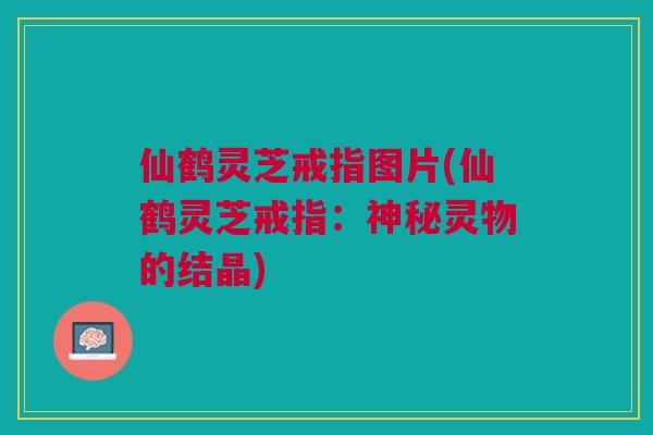 仙鹤灵芝戒指图片(仙鹤灵芝戒指:神秘灵物的结晶) 仙鹤灵芝戒指图片(仙鹤灵芝戒指:神秘灵物的结晶)
