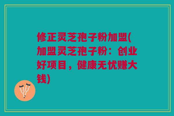 修正灵芝孢子粉加盟(加盟灵芝孢子粉:创业好项目,健康无忧赚大钱) 修正灵芝孢子粉加盟(加盟灵芝孢子粉:创业好项目,健康无忧赚大钱)