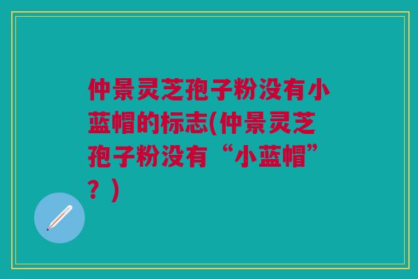 仲景灵芝孢子粉没有小蓝帽的标志(仲景灵芝孢子粉没有“小蓝帽”?) 仲景灵芝孢子粉没有小蓝帽的标志(仲景灵芝孢子粉没有“小蓝帽”?)
