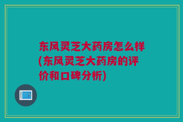 东风灵芝大药房怎么样(东风灵芝大药房的评价和口碑分析) 东风灵芝大药房怎么样(东风灵芝大药房的评价和口碑分析)