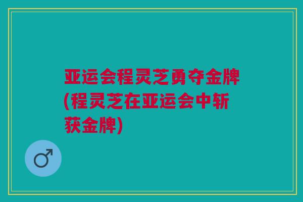亚运会程灵芝勇夺金牌(程灵芝在亚运会中斩获金牌) 亚运会程灵芝勇夺金牌(程灵芝在亚运会中斩获金牌)