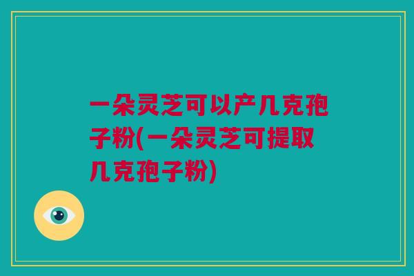 一朵灵芝可以产几克孢子粉(一朵灵芝可提取几克孢子粉) 一朵灵芝可以产几克孢子粉(一朵灵芝可提取几克孢子粉)