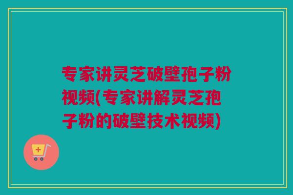 专家讲灵芝破壁孢子粉视频(专家讲解灵芝孢子粉的破壁技术视频)