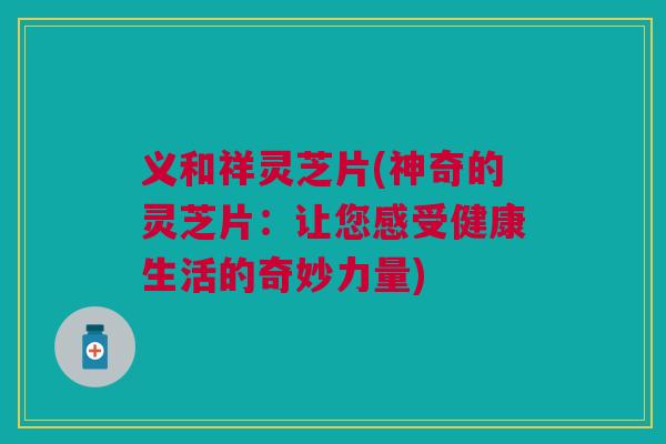 义和祥灵芝片(神奇的灵芝片：让您感受健康生活的奇妙力量)