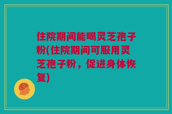 住院期间能喝灵芝孢子粉(住院期间可服用灵芝孢子粉，促进身体恢复)