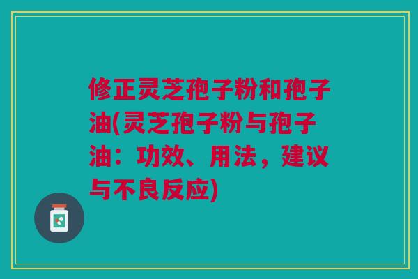 修正灵芝孢子粉和孢子油(灵芝孢子粉与孢子油：功效、用法，建议与不良反应)