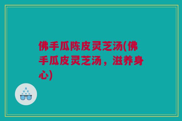 佛手瓜陈皮灵芝汤(佛手瓜皮灵芝汤，滋养身心)