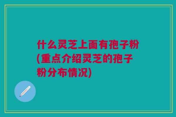什么灵芝上面有孢子粉(重点介绍灵芝的孢子粉分布情况) 什么灵芝上面有孢子粉(重点介绍灵芝的孢子粉分布情况)