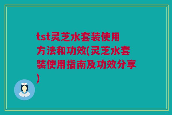 tst灵芝水套装使用方法和功效(灵芝水套装使用指南及功效分享) tst灵芝水套装使用方法和功效(灵芝水套装使用指南及功效分享)