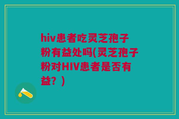 hiv患者吃灵芝孢子粉有益处吗(灵芝孢子粉对HIV患者是否有益?) hiv患者吃灵芝孢子粉有益处吗(灵芝孢子粉对HIV患者是否有益?)