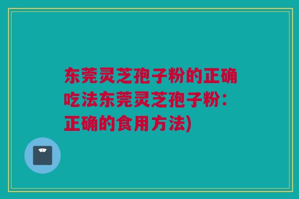 东莞灵芝孢子粉的正确吃法东莞灵芝孢子粉:正确的食用方法) 东莞灵芝孢子粉的正确吃法东莞灵芝孢子粉:正确的食用方法)