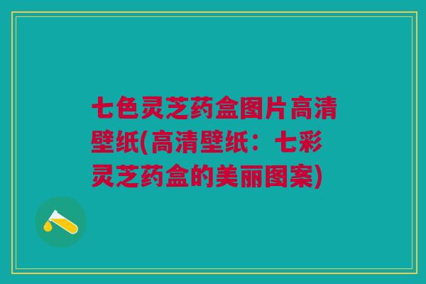 七色灵芝药盒图片高清壁纸(高清壁纸：七彩灵芝药盒的美丽图案)