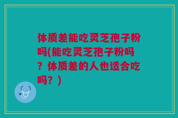 体质差能吃灵芝孢子粉吗(能吃灵芝孢子粉吗？体质差的人也适合吃吗？)