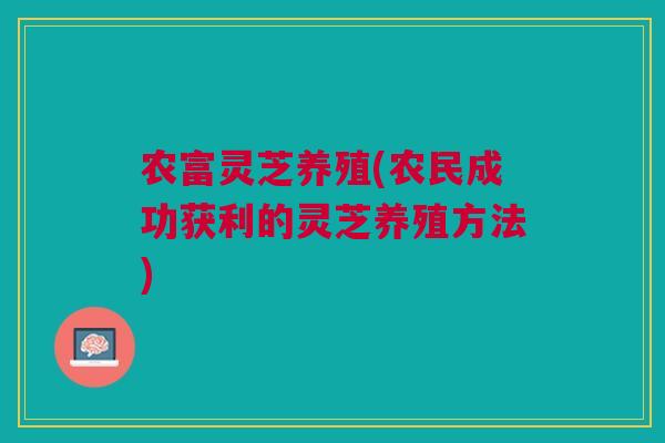 农富灵芝养殖(农民成功获利的灵芝养殖方法)