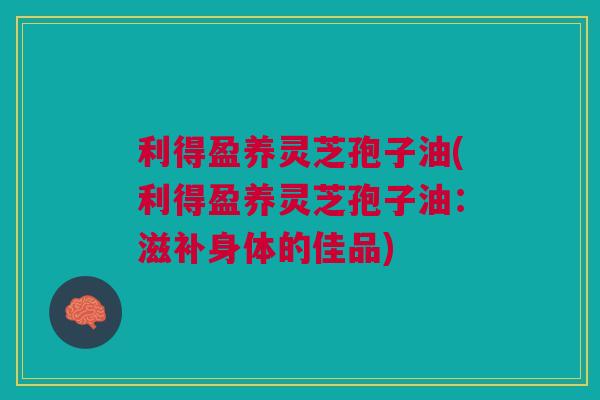 利得盈养灵芝孢子油(利得盈养灵芝孢子油：滋补身体的佳品)