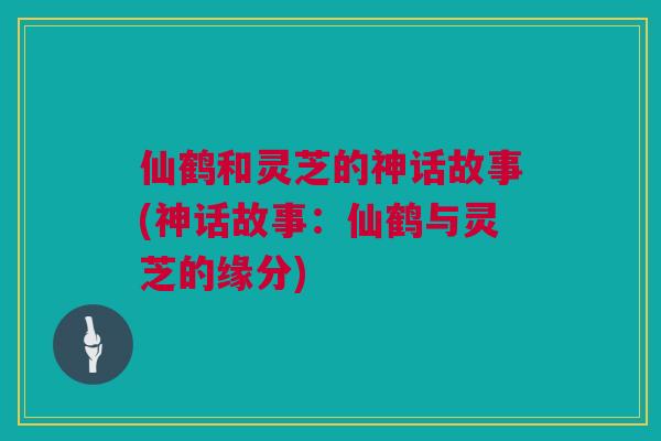 仙鹤和灵芝的神话故事(神话故事：仙鹤与灵芝的缘分)